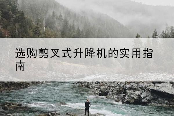 新河剪叉式升降机怎么选-选购剪叉式升降机的实用指南