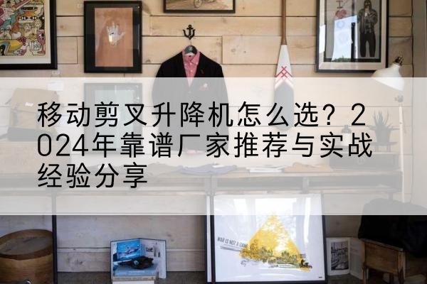 新河升降平台厂家推荐-移动剪叉升降机怎么选?2024年靠谱厂家推荐与实战经验分享