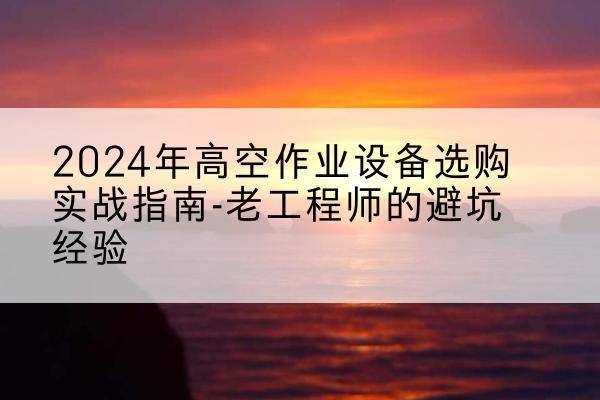 新河高空作业升降机厂家推荐-2024年高空作业设备选购实战指南-老工程师的避坑经验