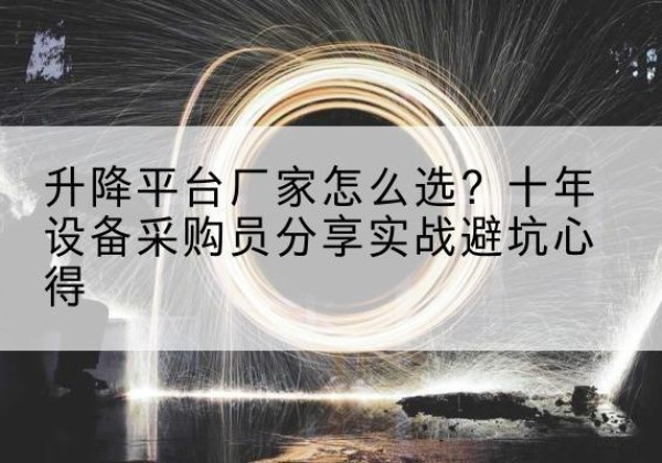 新河升降平台厂家-怎么选？十年设备采购员分享实战避坑心得