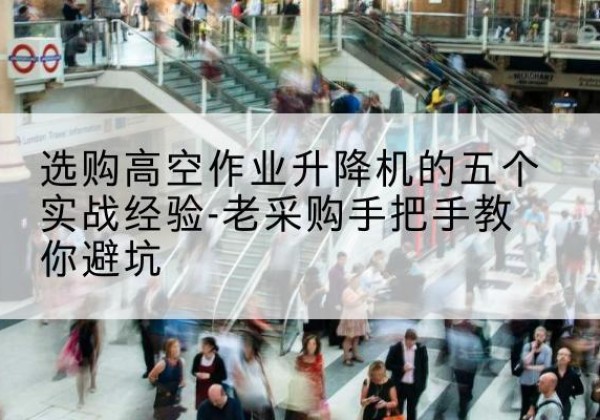 新河高空作业升降机厂家-选购高空作业升降机的五个实战经验-老采购手把手教你避坑