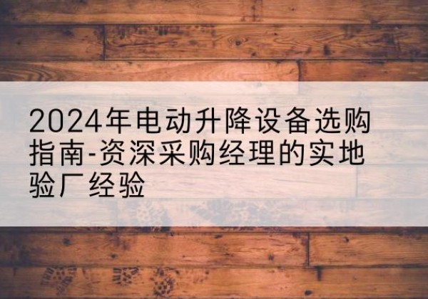 新河电动剪叉升降平台厂家-2024年电动升降设备选购指南-资深采购经理的实地验厂经验