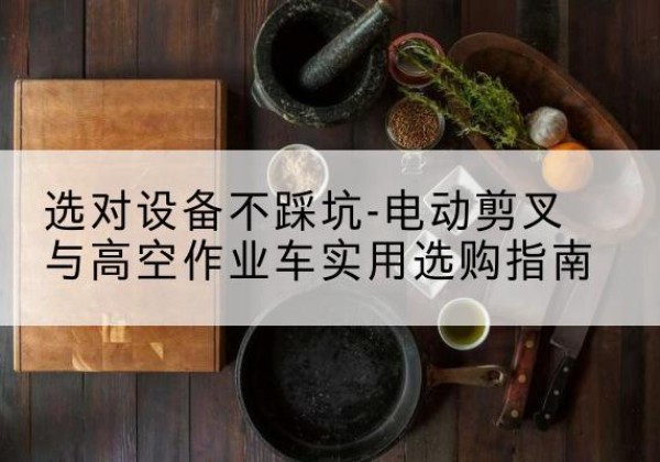 新河电动剪叉升降平台怎么选-选对设备不踩坑-电动剪叉与高空作业车实用选购指南