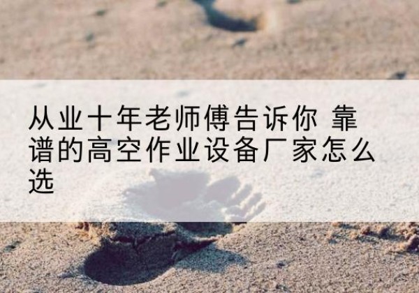 新河高空作业升降机厂家推荐-从业十年老师傅告诉你 靠谱的高空作业设备厂家怎么选