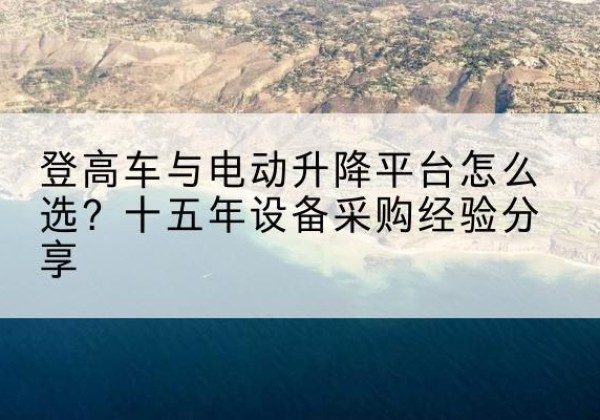 新河登高车厂家厂家-登高车与电动升降平台怎么选？十五年设备采购经验分享