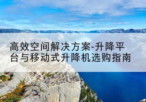 新河升降平台厂家-*空间解决方案-升降平台与移动式升降机选购指南