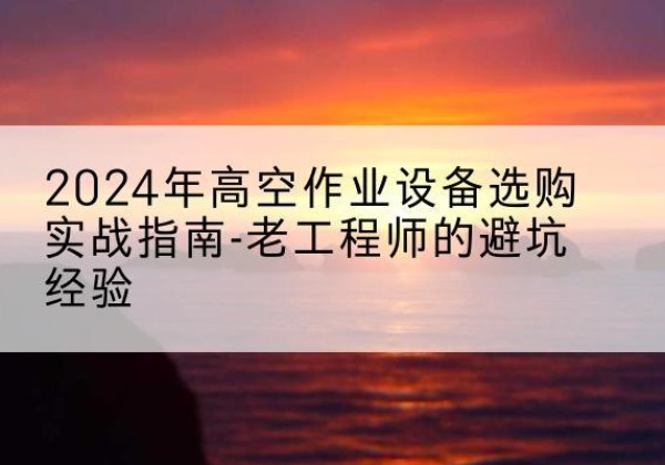 新河高空作业升降机厂家推荐-2024年高空作业设备选购实战指南-老工程师的避坑经验